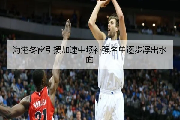 海港冬窗引援加速中场补强名单逐步浮出水面
